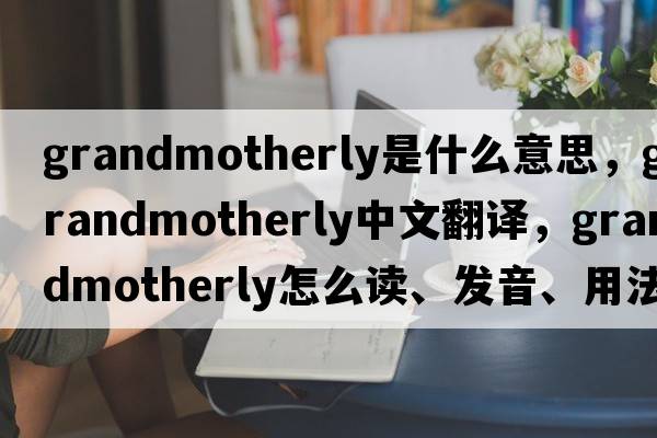 grandmotherly是什么意思，grandmotherly中文翻譯，grandmotherly怎么讀、發(fā)音、用法及例句