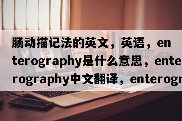 腸動(dòng)描記法的英文，英語(yǔ)，enterography是什么意思，enterography中文翻譯，enterography怎么讀、發(fā)音、用法及例句