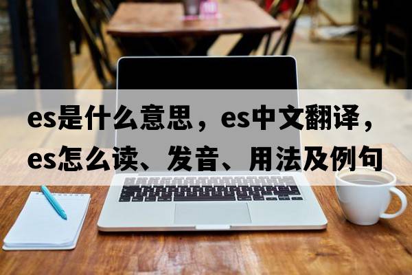 es是什么意思，es中文翻譯，es怎么讀、發(fā)音、用法及例句