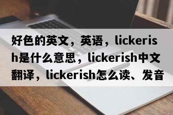 好色的英文，英語(yǔ)，lickerish是什么意思，lickerish中文翻譯，lickerish怎么讀、發(fā)音、用法及例句