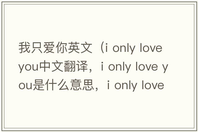 我只愛(ài)你英文（i only love you中文翻譯，i only love you是什么意思，i only love you發(fā)音、用法及例句）