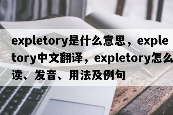 expletory是什么意思，expletory中文翻譯，expletory怎么讀、發(fā)音、用法及例句