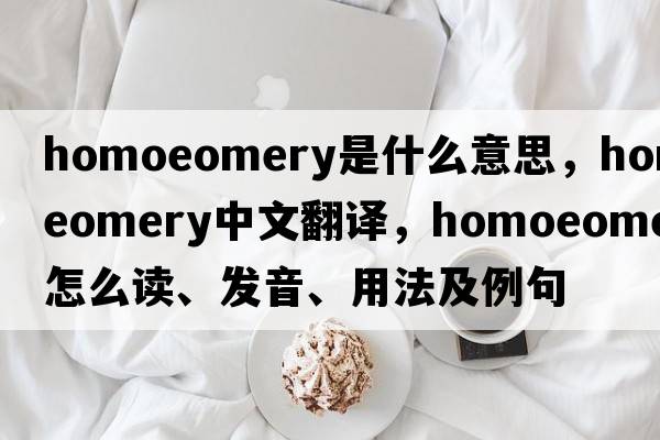 homoeomery是什么意思，homoeomery中文翻譯，homoeomery怎么讀、發(fā)音、用法及例句