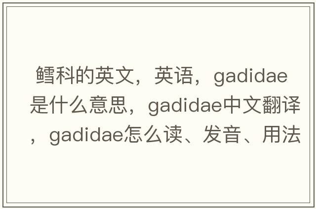  鱈科的英文，英語(yǔ)，Gadidae是什么意思，Gadidae中文翻譯，Gadidae怎么讀、發(fā)音、用法及例句