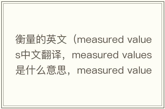 衡量的英文（measured values中文翻譯，measured values是什么意思，measured values發(fā)音、用法及例句）