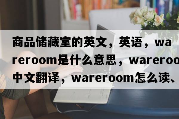 商品儲藏室的英文，英語(yǔ)，wareroom是什么意思，wareroom中文翻譯，wareroom怎么讀、發(fā)音、用法及例句