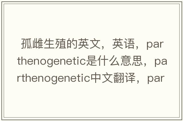  孤雌生殖的英文，英語(yǔ)，parthenogenetic是什么意思，parthenogenetic中文翻譯，parthenogenetic怎么讀、發(fā)音、用法及例句