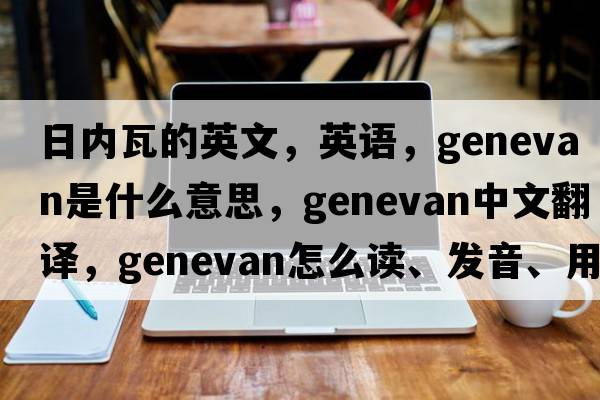 日內瓦的英文，英語(yǔ)，Genevan是什么意思，Genevan中文翻譯，Genevan怎么讀、發(fā)音、用法及例句