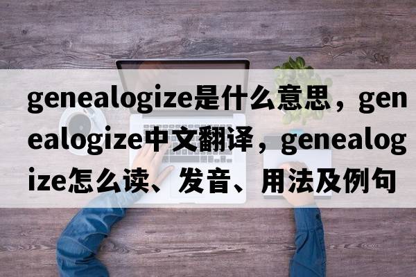 genealogize是什么意思，genealogize中文翻譯，genealogize怎么讀、發(fā)音、用法及例句