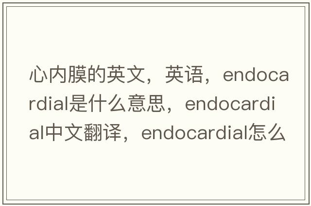 心內膜的英文，英語(yǔ)，endocardial是什么意思，endocardial中文翻譯，endocardial怎么讀、發(fā)音、用法及例句