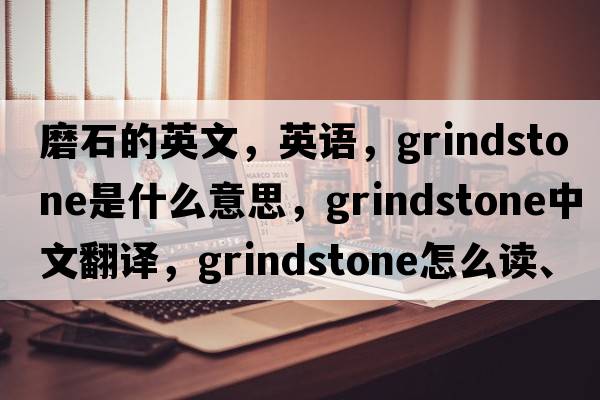 磨石的英文，英語(yǔ)，grindstone是什么意思，grindstone中文翻譯，grindstone怎么讀、發(fā)音、用法及例句
