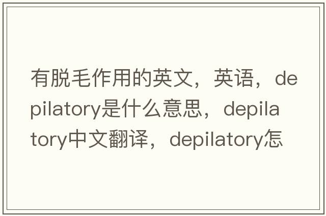 有脫毛作用的英文，英語(yǔ)，depilatory是什么意思，depilatory中文翻譯，depilatory怎么讀、發(fā)音、用法及例句