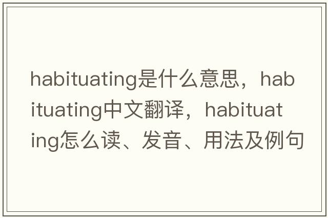 habituating是什么意思，habituating中文翻譯，habituating怎么讀、發(fā)音、用法及例句
