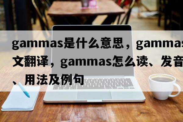 gammas是什么意思，gammas中文翻譯，gammas怎么讀、發(fā)音、用法及例句