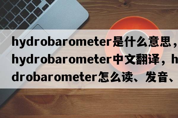 hydrobarometer是什么意思，hydrobarometer中文翻譯，hydrobarometer怎么讀、發(fā)音、用法及例句