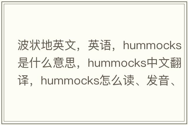 波狀地英文，英語(yǔ)，hummocks是什么意思，hummocks中文翻譯，hummocks怎么讀、發(fā)音、用法及例句