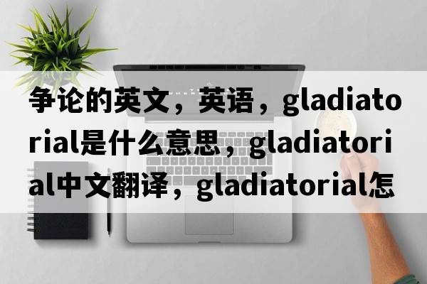 爭論的英文，英語(yǔ)，gladiatorial是什么意思，gladiatorial中文翻譯，gladiatorial怎么讀、發(fā)音、用法及例句