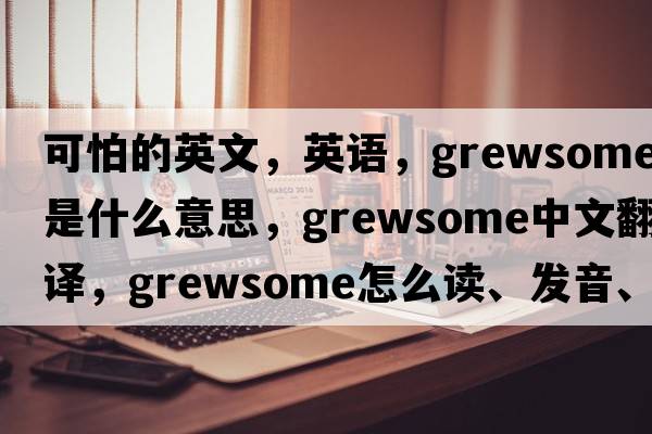 可怕的英文，英語(yǔ)，grewsome是什么意思，grewsome中文翻譯，grewsome怎么讀、發(fā)音、用法及例句