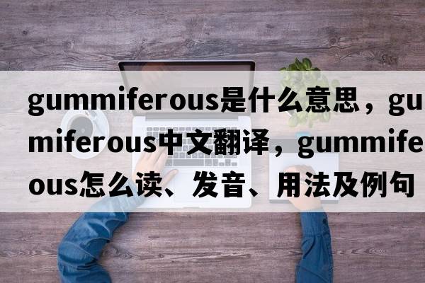 gummiferous是什么意思，gummiferous中文翻譯，gummiferous怎么讀、發(fā)音、用法及例句