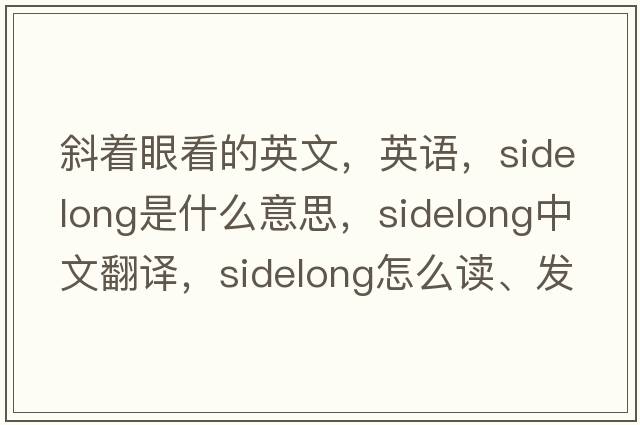 斜著(zhù)眼看的英文，英語(yǔ)，sidelong是什么意思，sidelong中文翻譯，sidelong怎么讀、發(fā)音、用法及例句