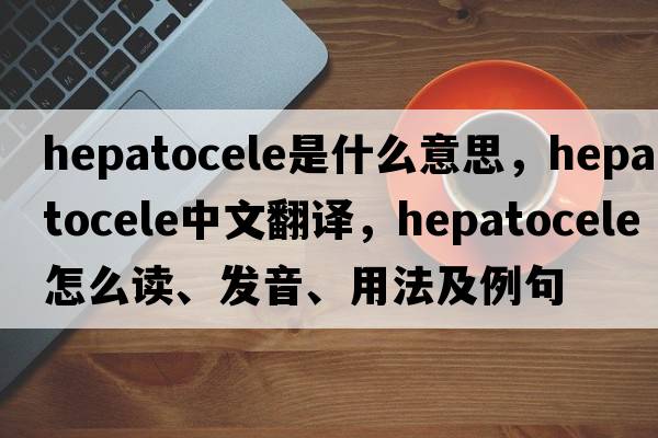 hepatocele是什么意思，hepatocele中文翻譯，hepatocele怎么讀、發(fā)音、用法及例句
