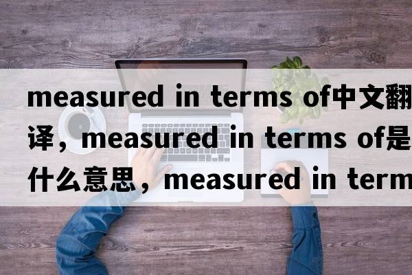 measured in terms of中文翻譯，measured in terms of是什么意思，measured in terms of發(fā)音、用法及例句