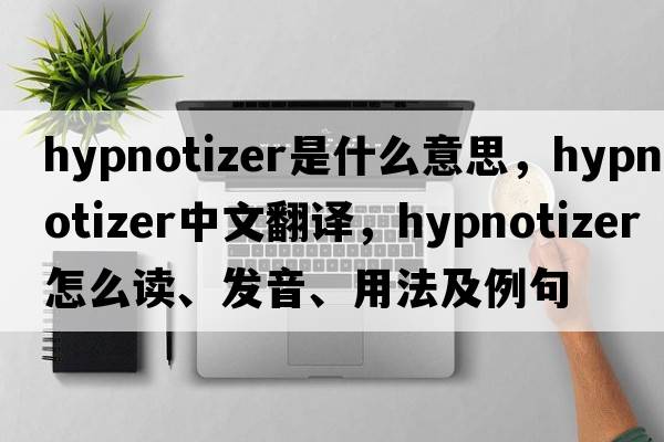 hypnotizer是什么意思，hypnotizer中文翻譯，hypnotizer怎么讀、發(fā)音、用法及例句