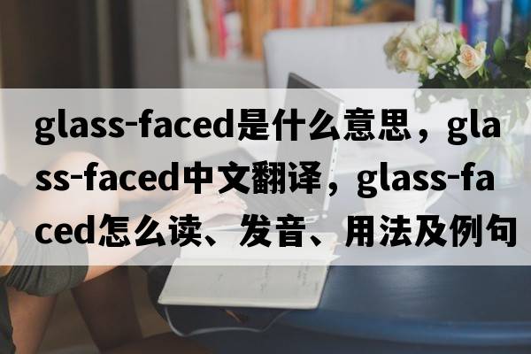 glass-faced是什么意思，glass-faced中文翻譯，glass-faced怎么讀、發(fā)音、用法及例句
