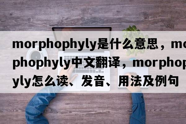 morphophyly是什么意思，morphophyly中文翻譯，morphophyly怎么讀、發(fā)音、用法及例句