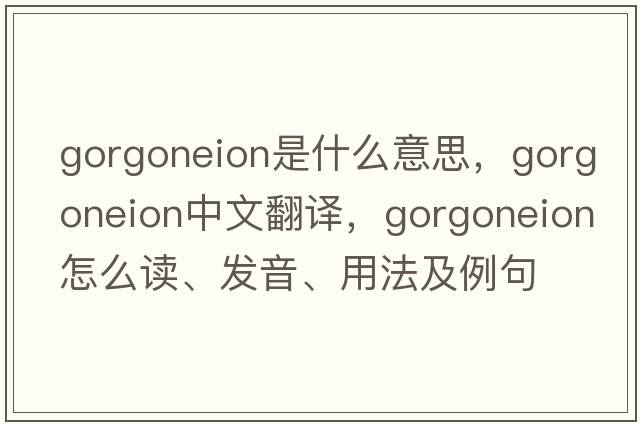 gorgoneion是什么意思，gorgoneion中文翻譯，gorgoneion怎么讀、發(fā)音、用法及例句