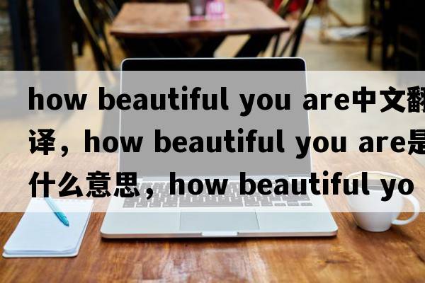 how beautiful you are中文翻譯，how beautiful you are是什么意思，how beautiful you are發(fā)音、用法及例句
