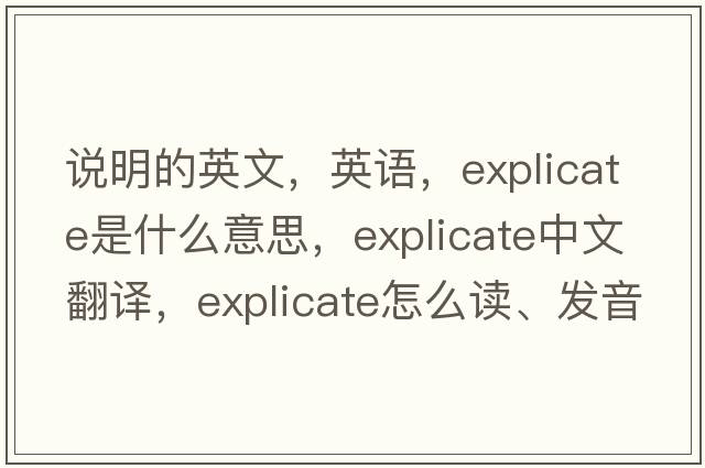 說(shuō)明的英文，英語(yǔ)，explicate是什么意思，explicate中文翻譯，explicate怎么讀、發(fā)音、用法及例句