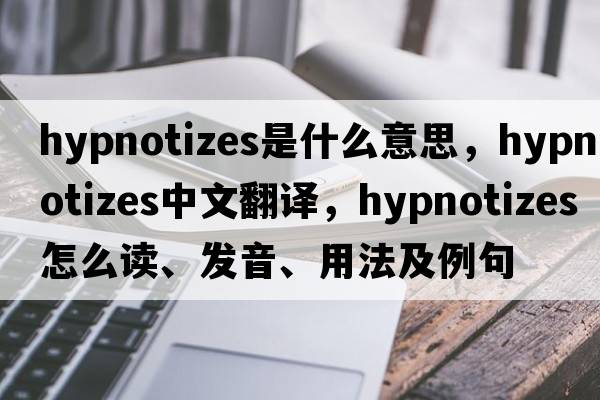 hypnotizes是什么意思，hypnotizes中文翻譯，hypnotizes怎么讀、發(fā)音、用法及例句