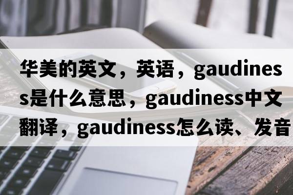 華美的英文，英語(yǔ)，gaudiness是什么意思，gaudiness中文翻譯，gaudiness怎么讀、發(fā)音、用法及例句