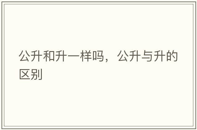 公升和升一樣嗎，公升與升的區別
