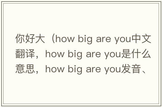 你好大（how big are you中文翻譯，how big are you是什么意思，how big are you發(fā)音、用法及例句）