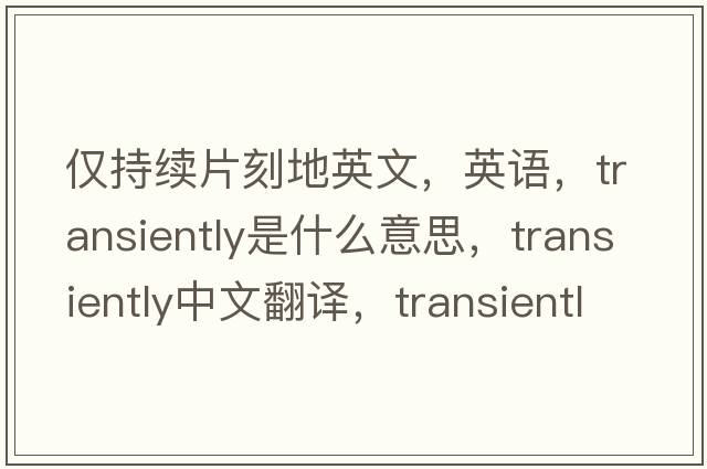 僅持續片刻地英文，英語(yǔ)，transiently是什么意思，transiently中文翻譯，transiently怎么讀、發(fā)音、用法及例句