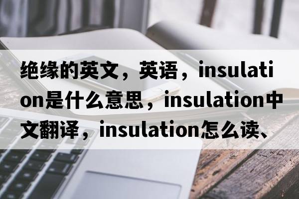 絕緣的英文，英語(yǔ)，insulation是什么意思，insulation中文翻譯，insulation怎么讀、發(fā)音、用法及例句