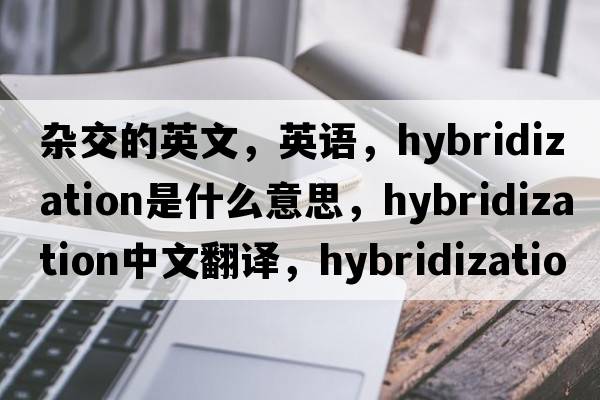 雜交的英文，英語(yǔ)，hybridization是什么意思，hybridization中文翻譯，hybridization怎么讀、發(fā)音、用法及例句