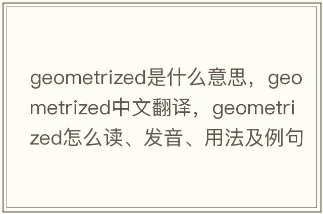 geometrized是什么意思，geometrized中文翻譯，geometrized怎么讀、發(fā)音、用法及例句