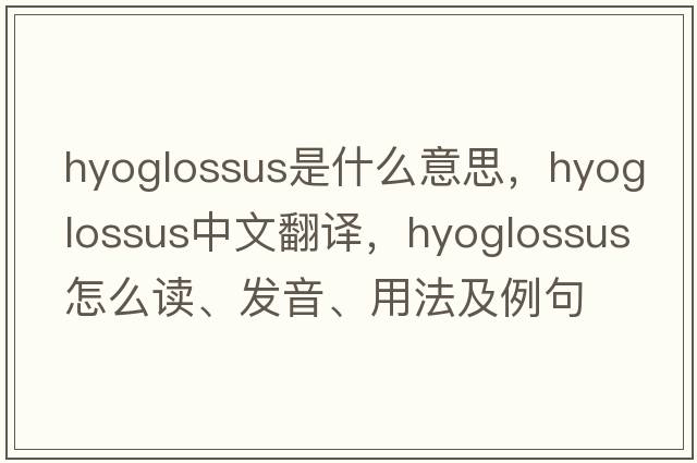 hyoglossus是什么意思，hyoglossus中文翻譯，hyoglossus怎么讀、發(fā)音、用法及例句