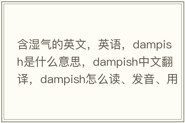 含濕氣的英文，英語(yǔ)，dampish是什么意思，dampish中文翻譯，dampish怎么讀、發(fā)音、用法及例句