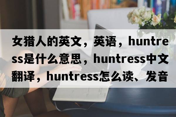 女獵人的英文，英語(yǔ)，huntress是什么意思，huntress中文翻譯，huntress怎么讀、發(fā)音、用法及例句
