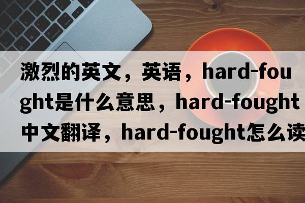 激烈的英文，英語(yǔ)，hard-fought是什么意思，hard-fought中文翻譯，hard-fought怎么讀、發(fā)音、用法及例句