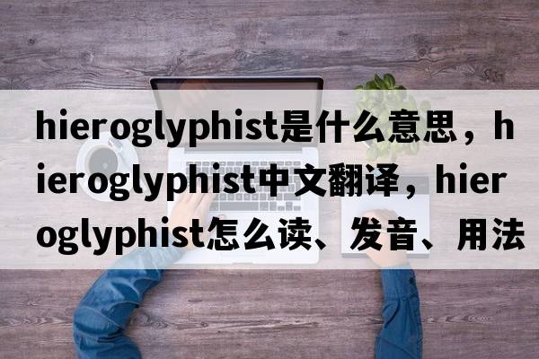 hieroglyphist是什么意思，hieroglyphist中文翻譯，hieroglyphist怎么讀、發(fā)音、用法及例句