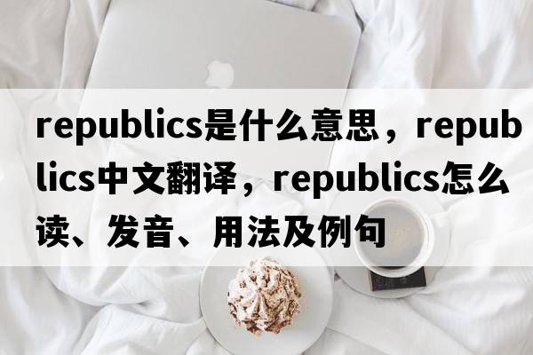 republics是什么意思，republics中文翻譯，republics怎么讀、發(fā)音、用法及例句