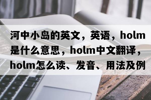 河中小島的英文，英語(yǔ)，holm是什么意思，holm中文翻譯，holm怎么讀、發(fā)音、用法及例句