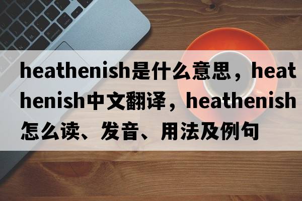 heathenish是什么意思，heathenish中文翻譯，heathenish怎么讀、發(fā)音、用法及例句