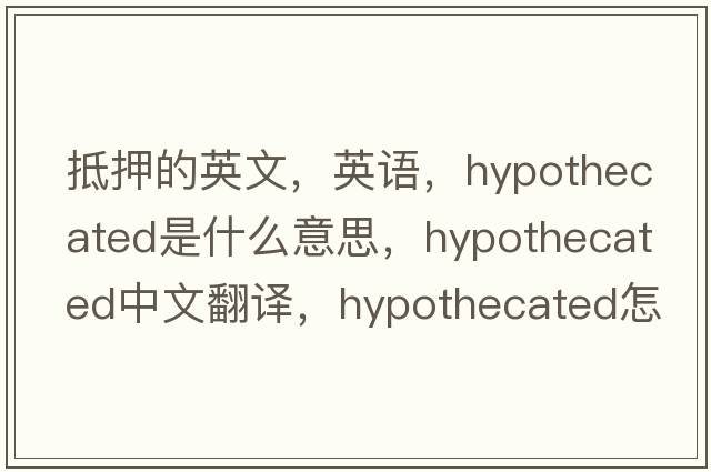 抵押的英文，英語(yǔ)，hypothecated是什么意思，hypothecated中文翻譯，hypothecated怎么讀、發(fā)音、用法及例句