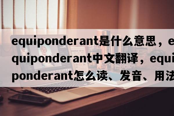 equiponderant是什么意思，equiponderant中文翻譯，equiponderant怎么讀、發(fā)音、用法及例句